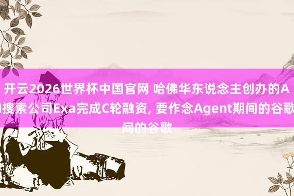 开云2026世界杯中国官网 哈佛华东说念主创办的AI搜索公司Exa完成C轮融资， 要作念Agent期间的谷歌