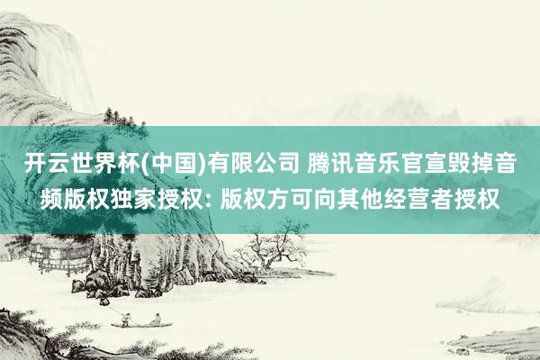 开云世界杯(中国)有限公司 腾讯音乐官宣毁掉音频版权独家授权: 版权方可向其他经营者授权