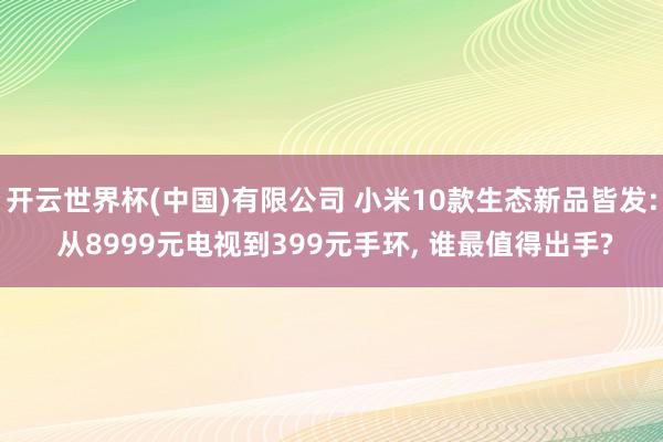 开云世界杯(中国)有限公司 小米10款生态新品皆发: 从8999元电视到399元手环， 谁最值得出手?