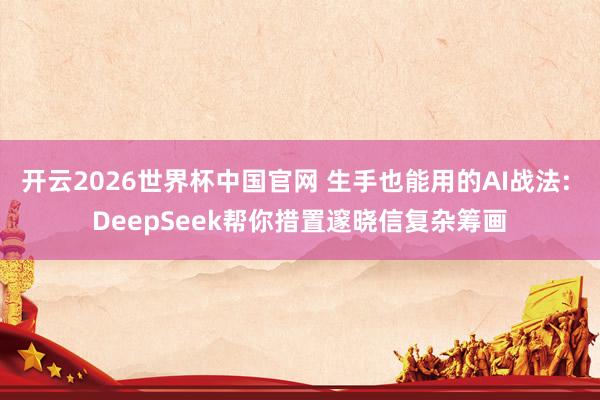开云2026世界杯中国官网 生手也能用的AI战法: DeepSeek帮你措置邃晓信复杂筹画