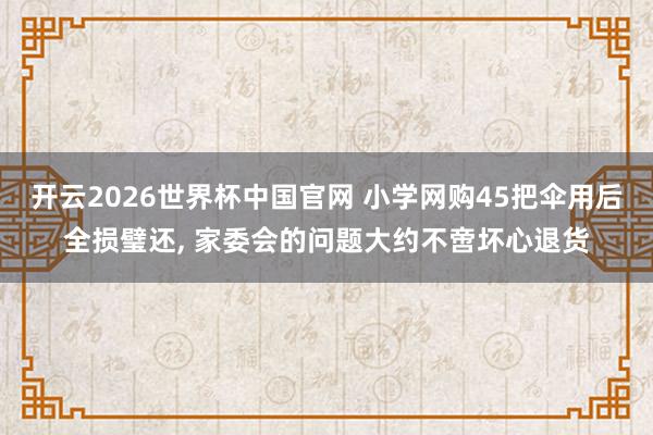 开云2026世界杯中国官网 小学网购45把伞用后全损璧还， 家委会的问题大约不啻坏心退货