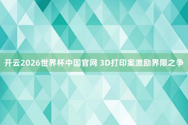 开云2026世界杯中国官网 3D打印案激励界限之争