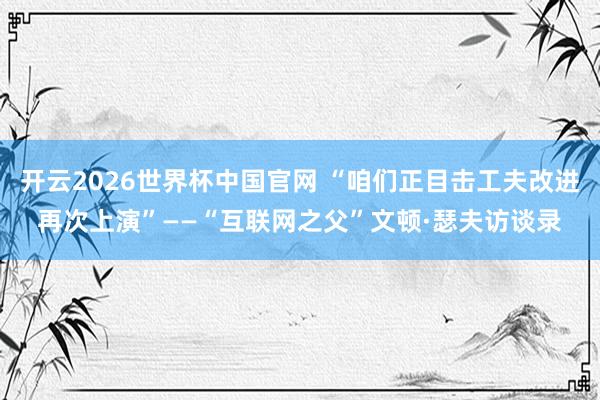 开云2026世界杯中国官网 “咱们正目击工夫改进再次上演”——“互联网之父”文顿·瑟夫访谈录