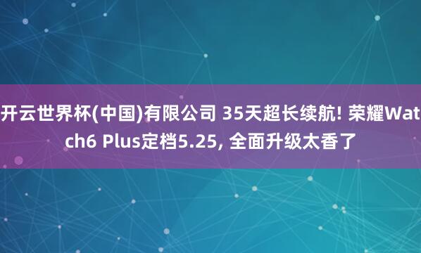 开云世界杯(中国)有限公司 35天超长续航! 荣耀Watch6 Plus定档5.25， 全面升级太香了