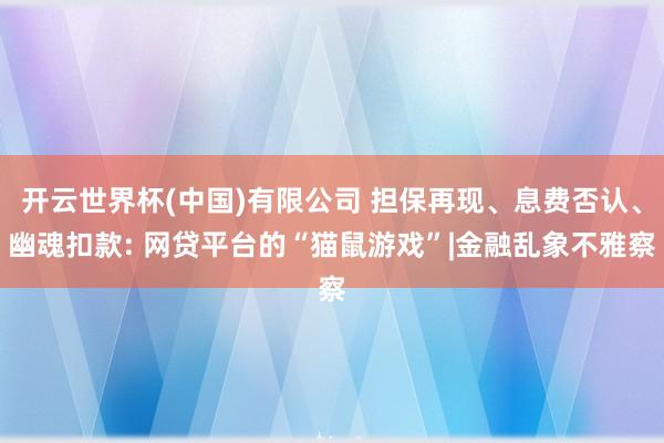 开云世界杯(中国)有限公司 担保再现、息费否认、幽魂扣款: 网贷平台的“猫鼠游戏”|金融乱象不雅察