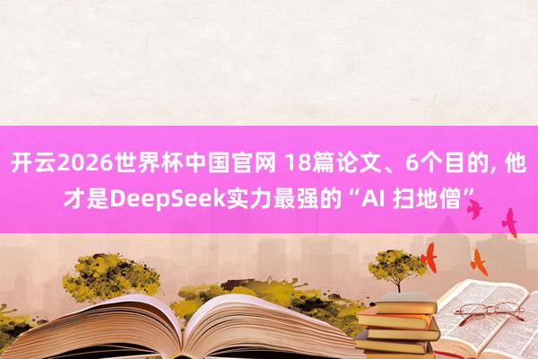 开云2026世界杯中国官网 18篇论文、6个目的， 他才是DeepSeek实力最强的“AI 扫地僧”