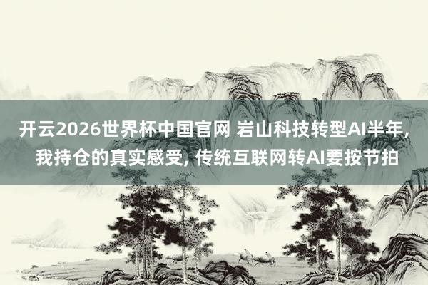 开云2026世界杯中国官网 岩山科技转型AI半年， 我持仓的真实感受， 传统互联网转AI要按节拍