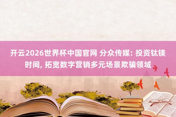 开云2026世界杯中国官网 分众传媒: 投资钛镁时间， 拓宽数字营销多元场景欺骗领域