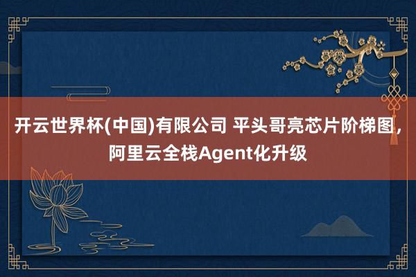 开云世界杯(中国)有限公司 平头哥亮芯片阶梯图，阿里云全栈Agent化升级