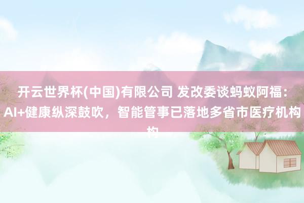 开云世界杯(中国)有限公司 发改委谈蚂蚁阿福：AI+健康纵深鼓吹，智能管事已落地多省市医疗机构