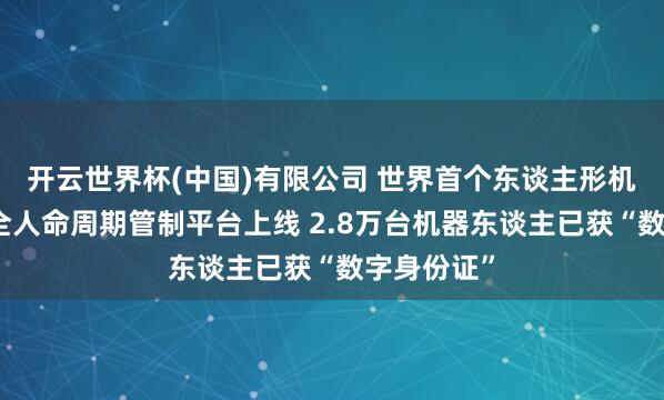 开云世界杯(中国)有限公司 世界首个东谈主形机器东谈主全人命周期管制平台上线 2.8万台机器东谈主已获“数字身份证”