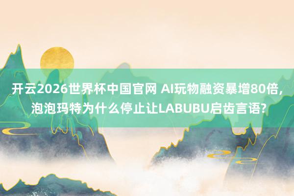 开云2026世界杯中国官网 AI玩物融资暴增80倍， 泡泡玛特为什么停止让LABUBU启齿言语?