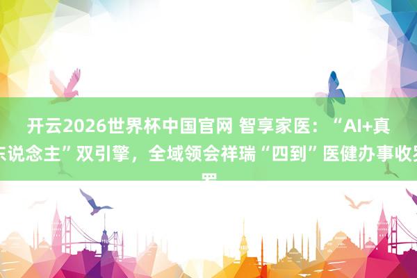 开云2026世界杯中国官网 智享家医：“AI+真东说念主”双引擎，全域领会祥瑞“四到”医健办事收罗