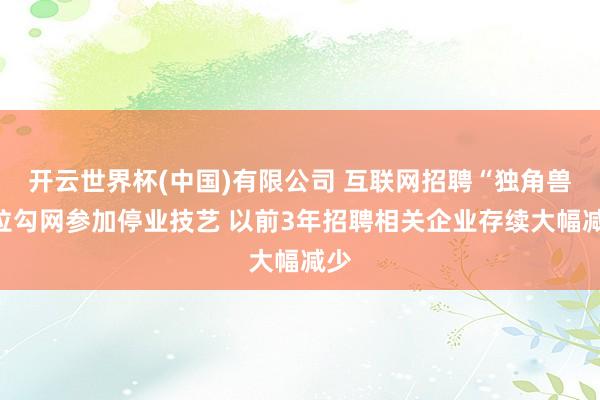开云世界杯(中国)有限公司 互联网招聘“独角兽”拉勾网参加停业技艺 以前3年招聘相关企业存续大幅减少