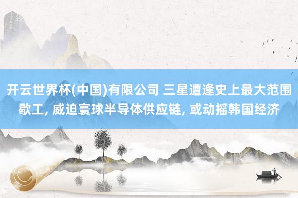 开云世界杯(中国)有限公司 三星遭逢史上最大范围歇工， 威迫寰球半导体供应链， 或动摇韩国经济