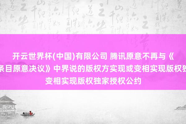 开云世界杯(中国)有限公司 腾讯原意不再与《附加扬弃性条目原意决议》中界说的版权方实现或变相实现版权独家授权公约