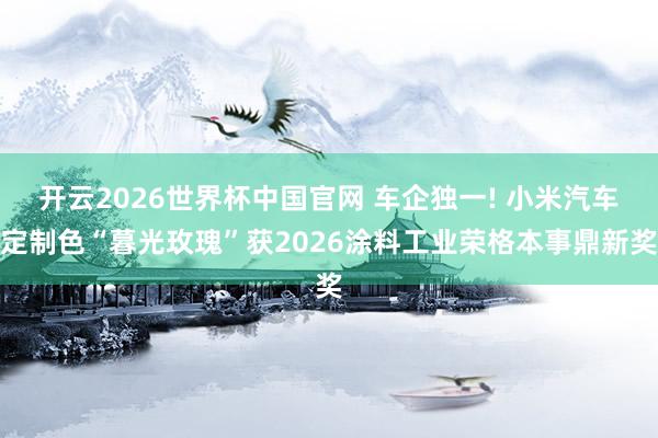 开云2026世界杯中国官网 车企独一! 小米汽车定制色“暮光玫瑰”获2026涂料工业荣格本事鼎新奖