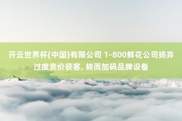 开云世界杯(中国)有限公司 1-800鲜花公司扬弃过度竞价获客， 转而加码品牌设备