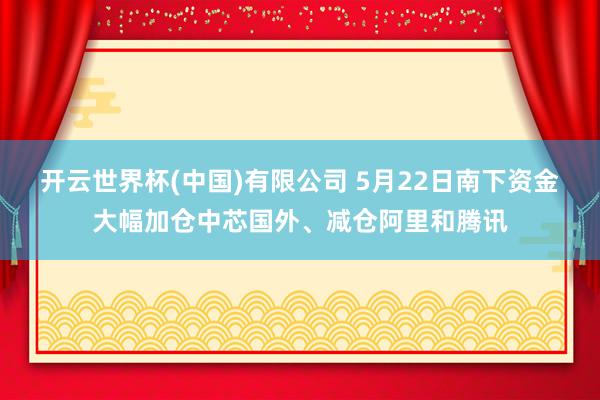 开云世界杯(中国)有限公司 5月22日南下资金大幅加仓中芯国外、减仓阿里和腾讯