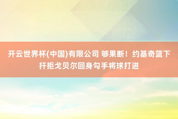 开云世界杯(中国)有限公司 够果断！约基奇篮下扞拒戈贝尔回身勾手将球打进