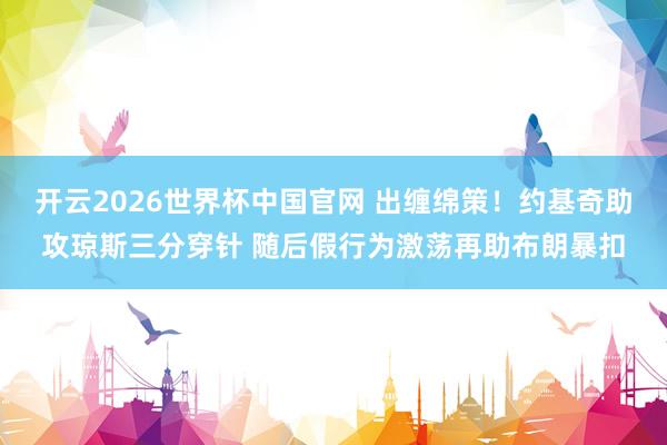 开云2026世界杯中国官网 出缠绵策！约基奇助攻琼斯三分穿针 随后假行为激荡再助布朗暴扣