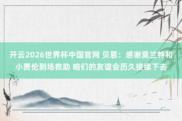 开云2026世界杯中国官网 贝恩：感谢莫兰特和小贾伦到场救助 咱们的友谊会历久接续下去