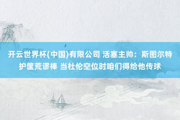 开云世界杯(中国)有限公司 活塞主帅：斯图尔特护筐荒谬棒 当杜伦空位时咱们得给他传球