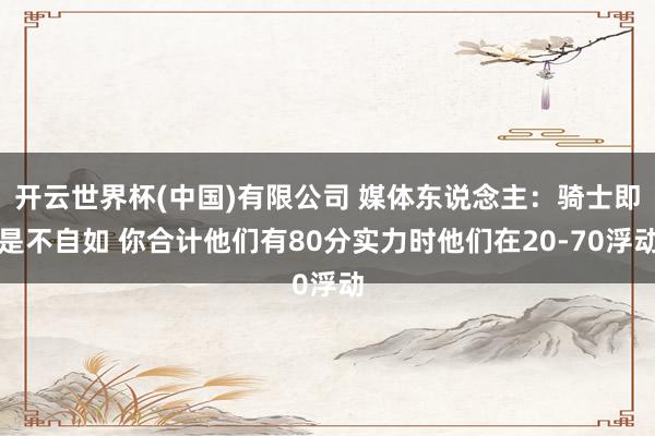 开云世界杯(中国)有限公司 媒体东说念主：骑士即是不自如 你合计他们有80分实力时他们在20-70浮动