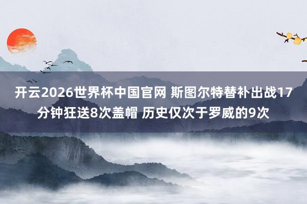 开云2026世界杯中国官网 斯图尔特替补出战17分钟狂送8次盖帽 历史仅次于罗威的9次