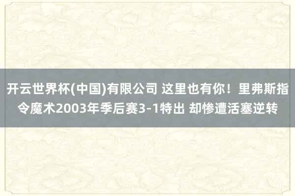 开云世界杯(中国)有限公司 这里也有你！里弗斯指令魔术2003年季后赛3-1特出 却惨遭活塞逆转