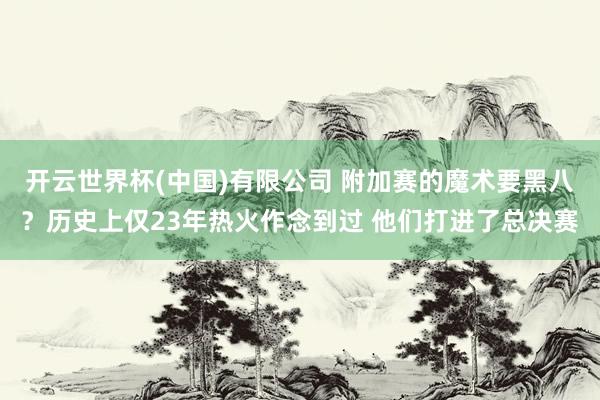 开云世界杯(中国)有限公司 附加赛的魔术要黑八？历史上仅23年热火作念到过 他们打进了总决赛