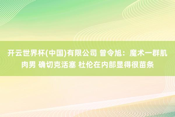 开云世界杯(中国)有限公司 曾令旭：魔术一群肌肉男 确切克活塞 杜伦在内部显得很苗条