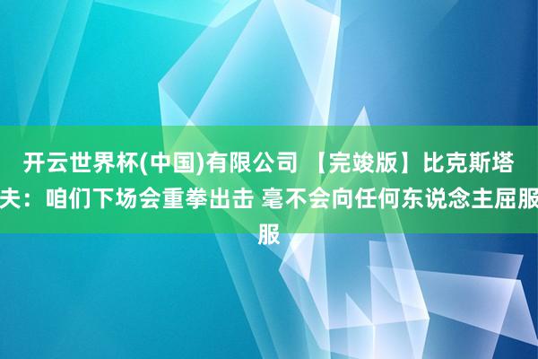 开云世界杯(中国)有限公司 【完竣版】比克斯塔夫：咱们下场会重拳出击 毫不会向任何东说念主屈服