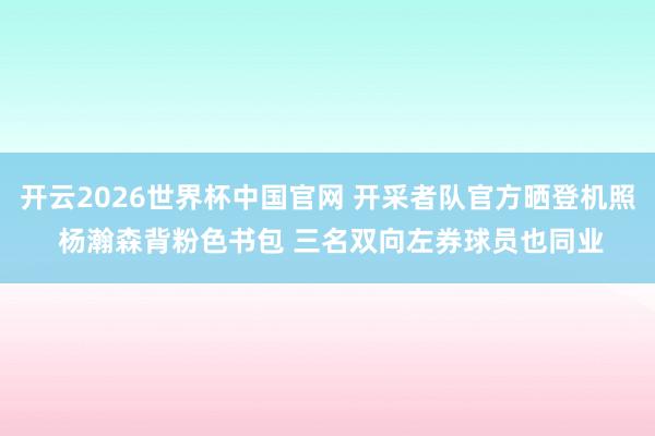 开云2026世界杯中国官网 开采者队官方晒登机照 杨瀚森背粉色书包 三名双向左券球员也同业