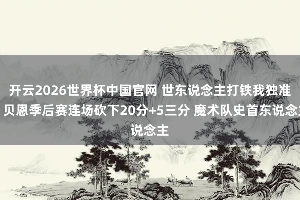 开云2026世界杯中国官网 世东说念主打铁我独准！贝恩季后赛连场砍下20分+5三分 魔术队史首东说念主