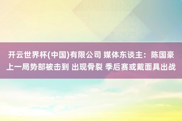 开云世界杯(中国)有限公司 媒体东谈主：陈国豪上一局势部被击到 出现骨裂 季后赛或戴面具出战