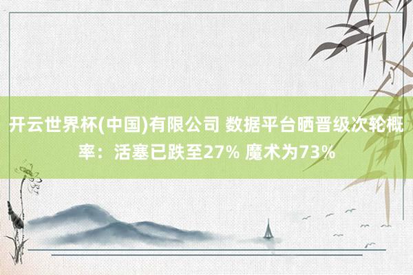 开云世界杯(中国)有限公司 数据平台晒晋级次轮概率：活塞已跌至27% 魔术为73%
