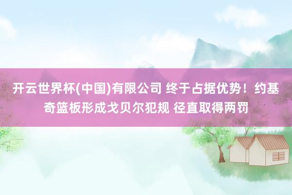 开云世界杯(中国)有限公司 终于占据优势！约基奇篮板形成戈贝尔犯规 径直取得两罚