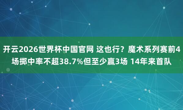 开云2026世界杯中国官网 这也行？魔术系列赛前4场掷中率不超38.7%但至少赢3场 14年来首队