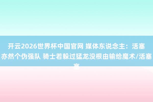 开云2026世界杯中国官网 媒体东说念主：活塞亦然个伪强队 骑士若躲过猛龙没根由输给魔术/活塞