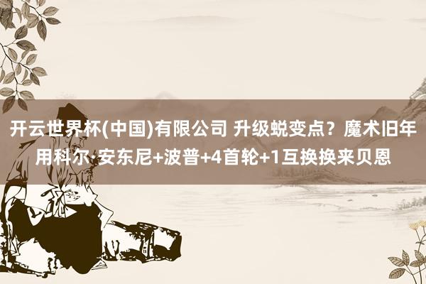 开云世界杯(中国)有限公司 升级蜕变点？魔术旧年用科尔·安东尼+波普+4首轮+1互换换来贝恩