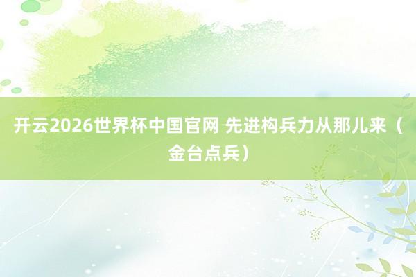 开云2026世界杯中国官网 先进构兵力从那儿来（金台点兵）