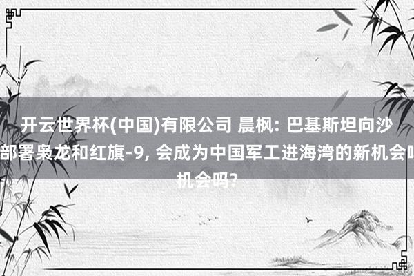 开云世界杯(中国)有限公司 晨枫: 巴基斯坦向沙特部署枭龙和红旗-9， 会成为中国军工进海湾的新机会吗?