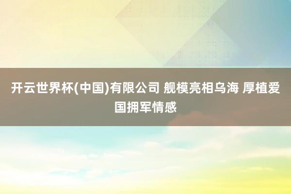 开云世界杯(中国)有限公司 舰模亮相乌海 厚植爱国拥军情感