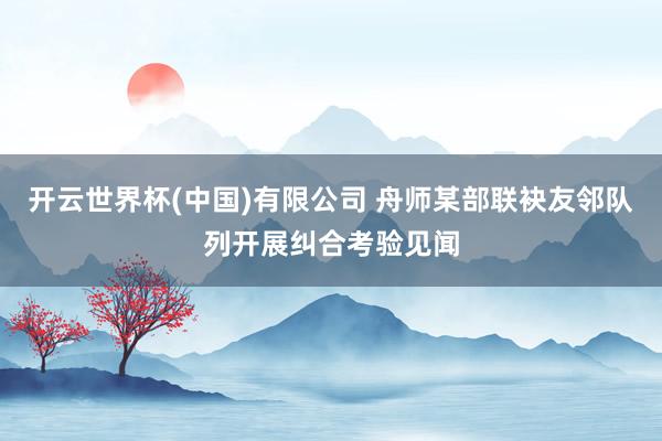 开云世界杯(中国)有限公司 舟师某部联袂友邻队列开展纠合考验见闻