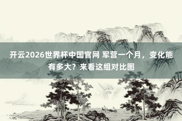 开云2026世界杯中国官网 军营一个月，变化能有多大？来看这组对比图