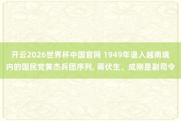 开云2026世界杯中国官网 1949年退入越南境内的国民党黄杰兵团序列， 蒋伏生、成刚是副司令