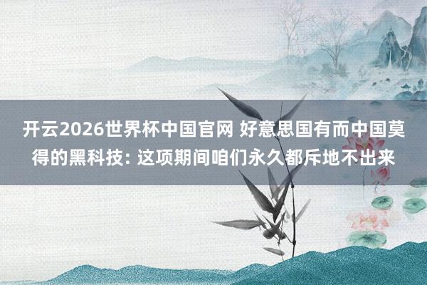 开云2026世界杯中国官网 好意思国有而中国莫得的黑科技: 这项期间咱们永久都斥地不出来