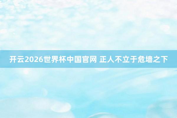 开云2026世界杯中国官网 正人不立于危墙之下