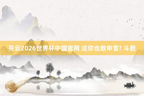开云2026世界杯中国官网 这你也敢申雪? 斗胆